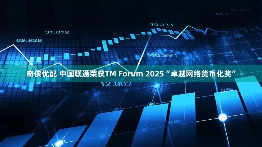 奇侠优配 中国联通荣获TM Forum 2025“卓越网络货币化奖”