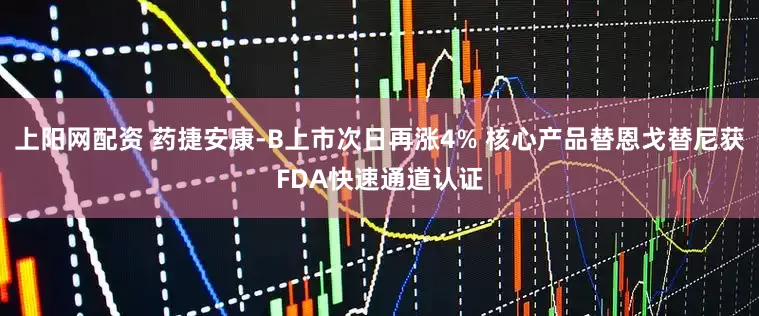 上阳网配资 药捷安康-B上市次日再涨4% 核心产品替恩戈替尼获FDA快速通道认证