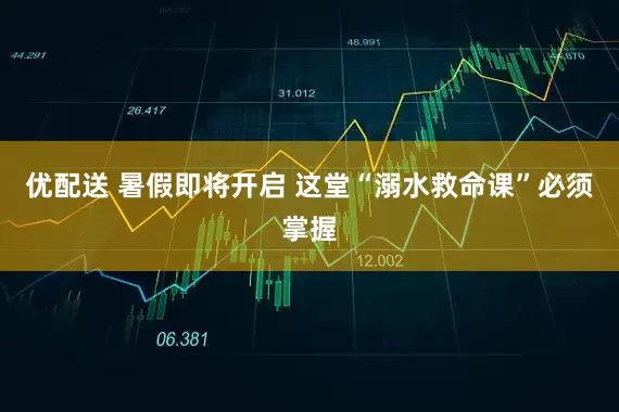 优配送 暑假即将开启 这堂“溺水救命课”必须掌握