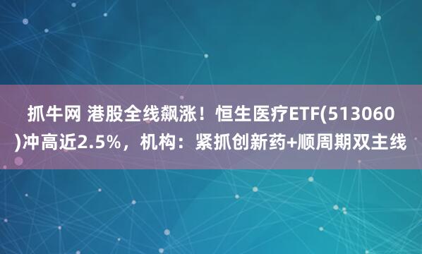 抓牛网 港股全线飙涨！恒生医疗ETF(513060)冲高近2.5%，机构：紧抓创新药+顺周期双主线