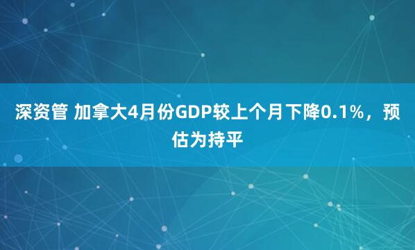 深资管 加拿大4月份GDP较上个月下降0.1%，预估为持平