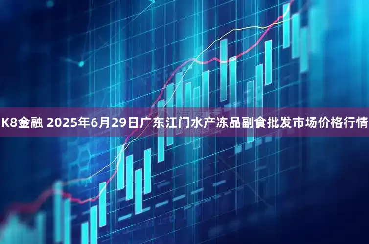 K8金融 2025年6月29日广东江门水产冻品副食批发市场价格行情