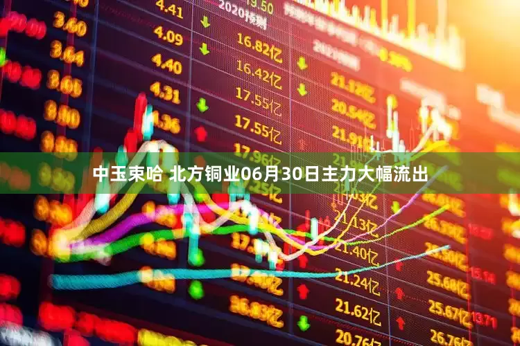中玉束哈 北方铜业06月30日主力大幅流出