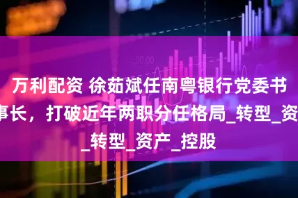 万利配资 徐茹斌任南粤银行党委书记、董事长，打破近年两职分任格局_转型_资产_控股