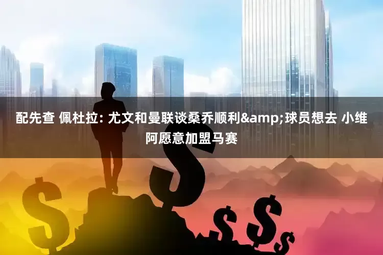 配先查 佩杜拉: 尤文和曼联谈桑乔顺利&球员想去 小维阿愿意加盟马赛