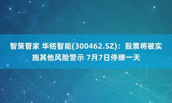 智策管家 华铭智能(300462.SZ)：股票将被实施其他风险警示 7月7日停牌一天