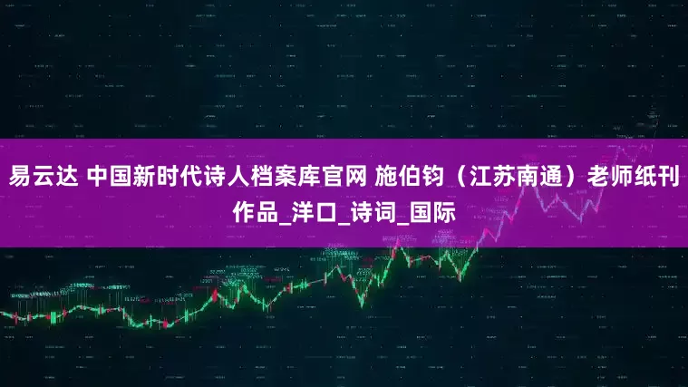 易云达 中国新时代诗人档案库官网 施伯钧（江苏南通）老师纸刊作品_洋口_诗词_国际