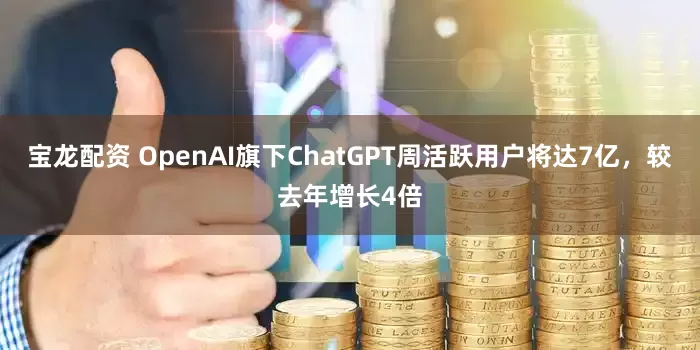 宝龙配资 OpenAI旗下ChatGPT周活跃用户将达7亿，较去年增长4倍