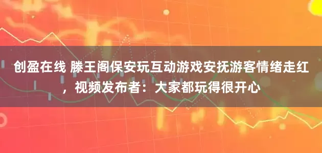 创盈在线 滕王阁保安玩互动游戏安抚游客情绪走红，视频发布者：大家都玩得很开心