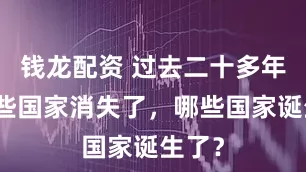 钱龙配资 过去二十多年，哪些国家消失了，哪些国家诞生了？