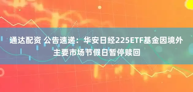 通达配资 公告速递：华安日经225ETF基金因境外主要市场节假日暂停赎回