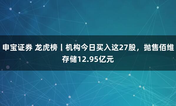 申宝证券 龙虎榜丨机构今日买入这27股，抛售佰维存储12.95亿元
