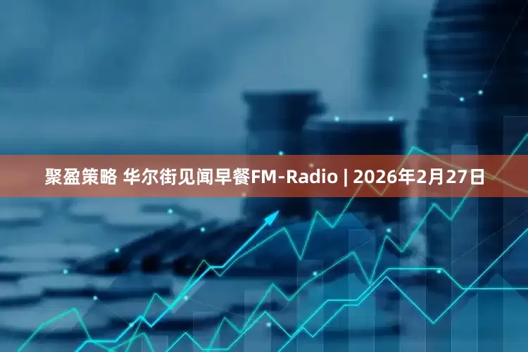聚盈策略 华尔街见闻早餐FM-Radio | 2026年2月27日