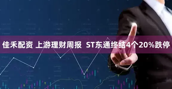 佳禾配资 上游理财周报  ST东通终结4个20%跌停
