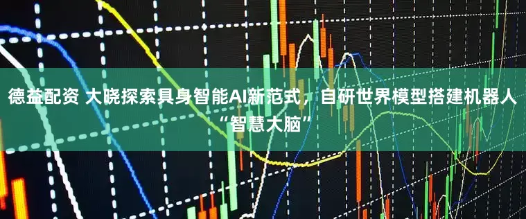 德益配资 大晓探索具身智能AI新范式，自研世界模型搭建机器人“智慧大脑”