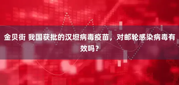 金贝街 我国获批的汉坦病毒疫苗，对邮轮感染病毒有效吗？